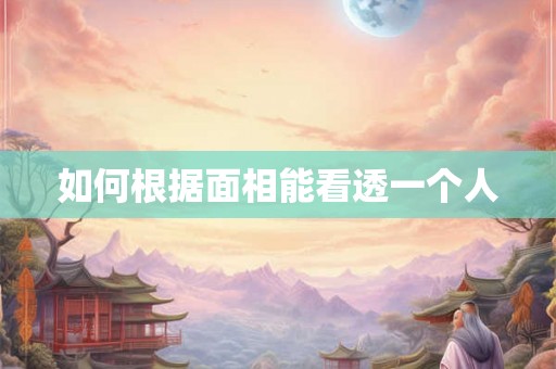 如何根据面相能看透一个人 如何根据面相能看透一个人
