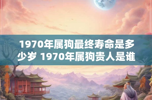 1970年属狗最终寿命是多少岁 1970年属狗贵人是谁