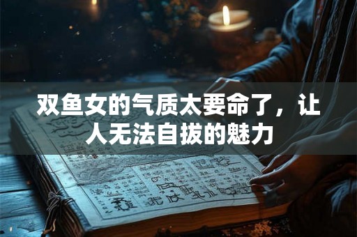 双鱼女的气质太要命了,让人无法自拔的魅力 双鱼女的气质太要命了,让人无法自拔的魅力