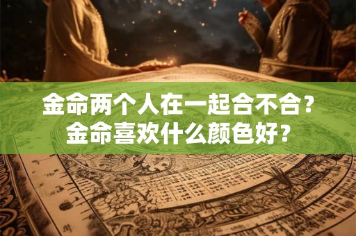 金命两个人在一起合不合？金命喜欢什么颜色好？