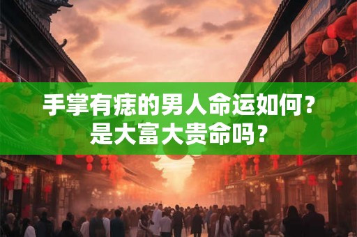 手掌有痣的男人命运如何？是大富大贵命吗？
