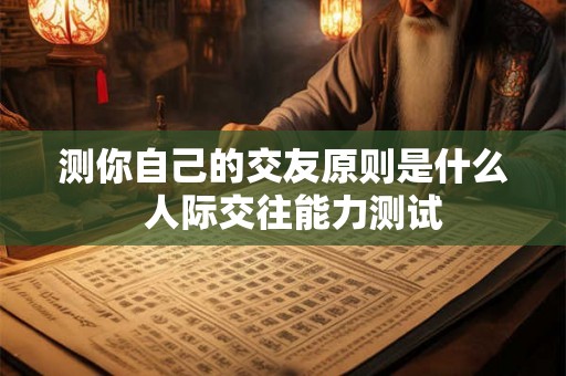 测你自己的交友原则是什么 人际交往能力测试 测你自己的交友原则是什么 人际交往能力测试