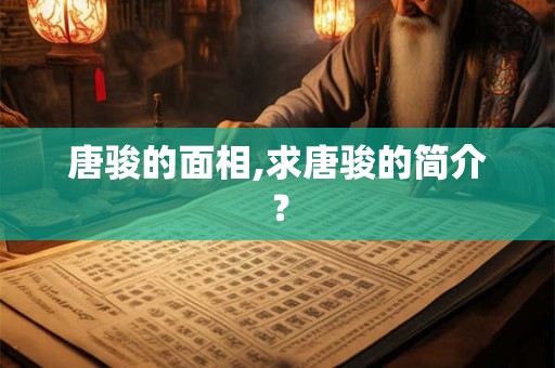 唐骏的面相,求唐骏的简介? 唐骏的面相,求唐骏的简介?