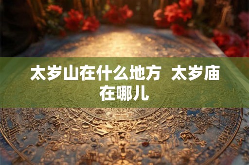 太岁山在什么地方 太岁庙在哪儿 太岁山在什么地方 太岁庙在哪儿