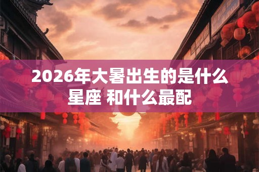 2026年大暑出生的是什么星座 和什么最配