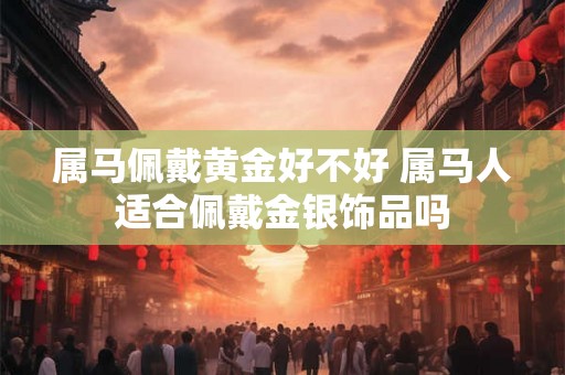 属马佩戴黄金好不好 属马人适合佩戴金银饰品吗