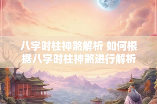 八字时柱神煞解析 如何根据八字时柱神煞进行解析