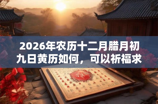 2026年农历十二月腊月初九日黄历如何,可以祈福求财吗? 2026年农历十二月腊月初九日黄历如何,可以祈福求财吗?