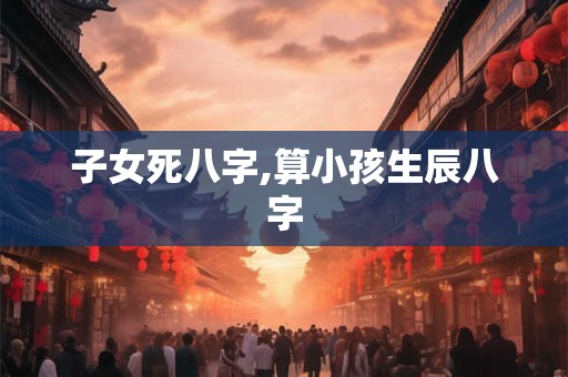 子女死八字,算小孩生辰八字