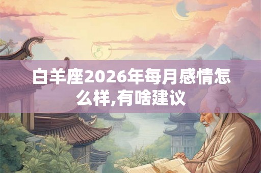 白羊座2026年每月感情怎么样,有啥建议