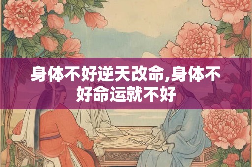 身体不好逆天改命,身体不好命运就不好