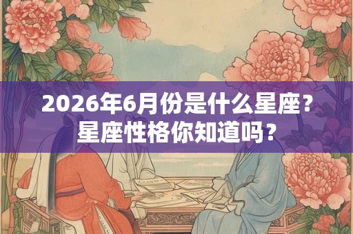 2026年6月份是什么星座？星座性格你知道吗？