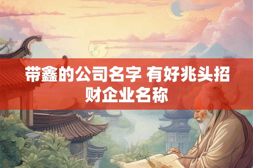 带鑫的公司名字 有好兆头招财企业名称