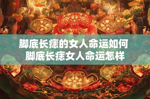 脚底长痣的女人命运如何 脚底长痣女人命运怎样