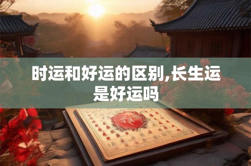 时运和好运的区别,长生运是好运吗 时运和好运的区别,长生运是好运吗