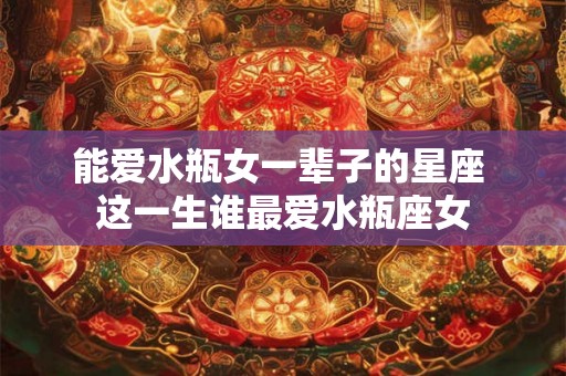 能爱水瓶女一辈子的星座 这一生谁最爱水瓶座女
