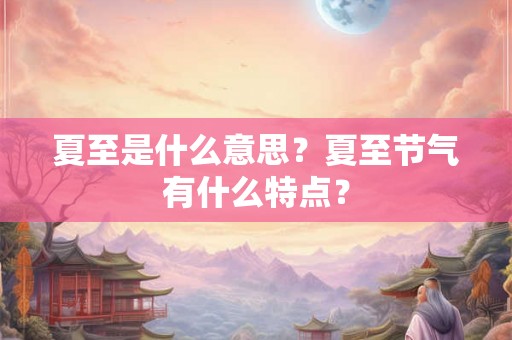 夏至是什么意思？夏至节气有什么特点？