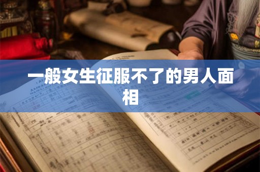 一般女生征服不了的男人面相