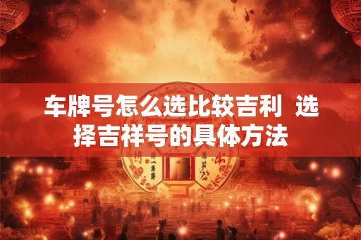 车牌号怎么选比较吉利  选择吉祥号的具体方法