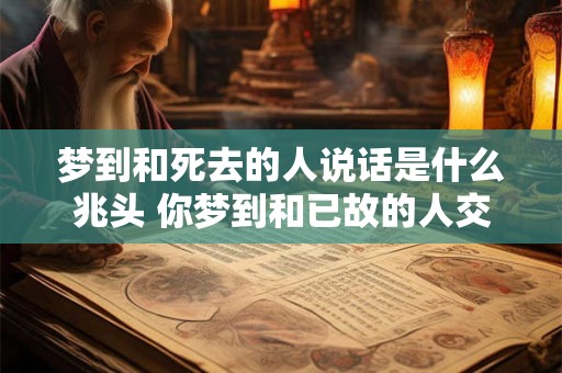 梦到和死去的人说话是什么兆头 你梦到和已故的人交谈是意味着什么