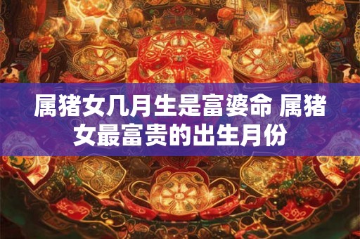 属猪女几月生是富婆命 属猪女最富贵的出生月份