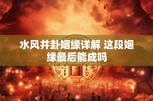 水风井卦姻缘详解 这段姻缘最后能成吗
