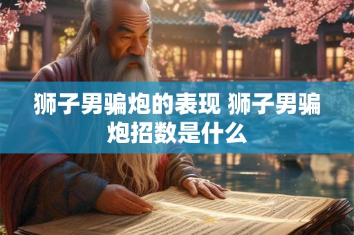 狮子男骗炮的表现 狮子男骗炮招数是什么