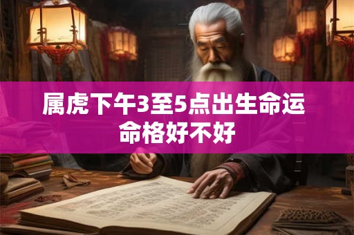 属虎下午3至5点出生命运 命格好不好