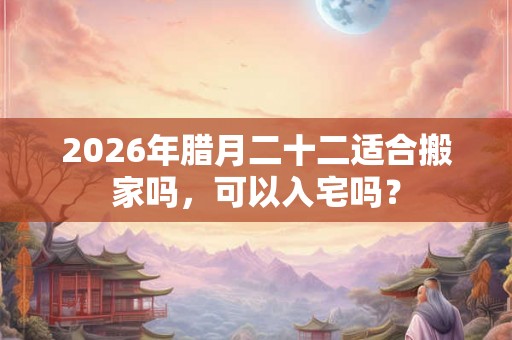 2026年腊月二十二适合搬家吗，可以入宅吗？
