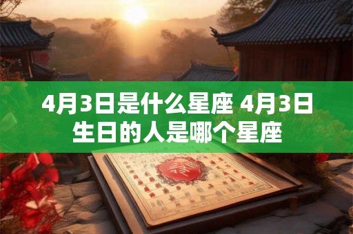4月3日是什么星座 4月3日生日的人是哪个星座 4月3日是什么星座 4月3日生日的人是哪个星座