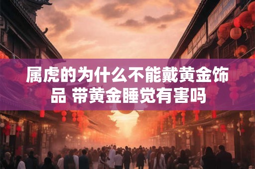 属虎的为什么不能戴黄金饰品 带黄金睡觉有害吗