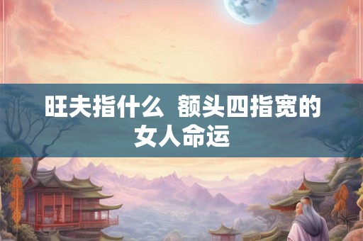 旺夫指什么  额头四指宽的女人命运