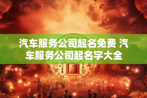 汽车服务公司起名免费 汽车服务公司起名字大全