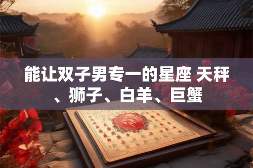 能让双子男专一的星座 天秤、狮子、白羊、巨蟹