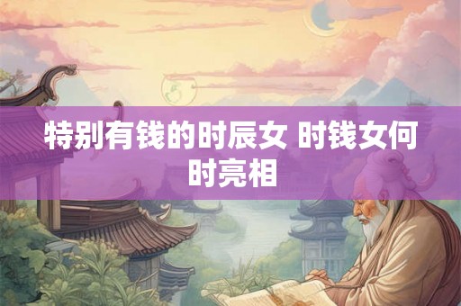 特别有钱的时辰女 时钱女何时亮相