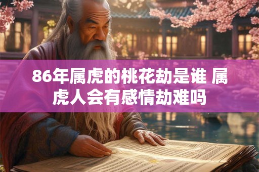 86年属虎的桃花劫是谁 属虎人会有感情劫难吗
