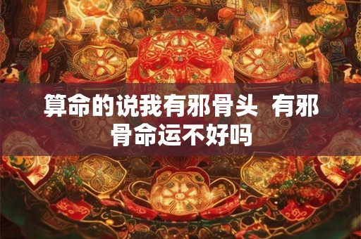 算命的说我有邪骨头  有邪骨命运不好吗