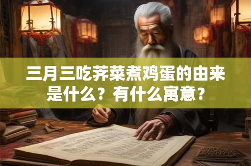 三月三吃荠菜煮鸡蛋的由来是什么？有什么寓意？