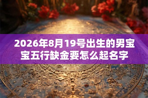 2026年8月19号出生的男宝宝五行缺金要怎么起名字 2026年8月19号出生的男宝宝五行缺金要怎么起名字