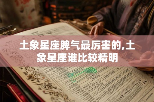 土象星座脾气最厉害的,土象星座谁比较精明
