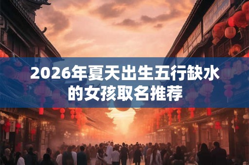 2026年夏天出生五行缺水的女孩取名推荐 2026年夏天出生五行缺水的女孩取名推荐