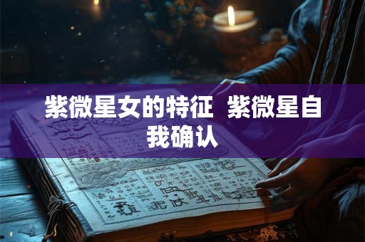 紫微星女的特征 紫微星自我确认 紫微星女的特征 紫微星自我确认