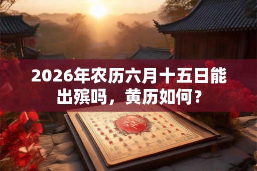 2026年农历六月十五日能出殡吗，黄历如何？