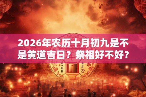 2026年农历十月初九是不是黄道吉日？祭祖好不好？