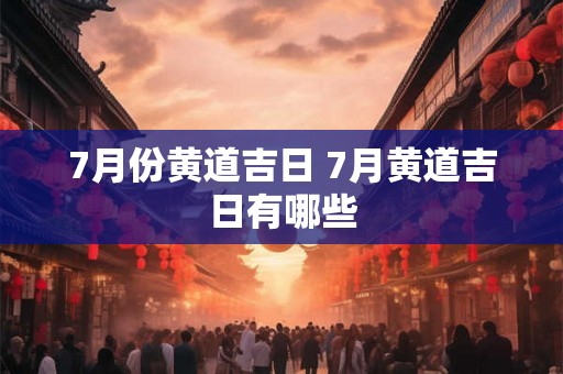 7月份黄道吉日 7月黄道吉日有哪些