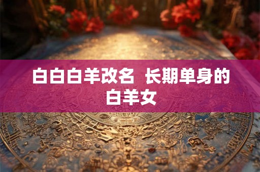 白白白羊改名  长期单身的白羊女