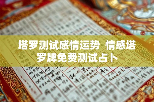 塔罗测试感情运势 情感塔罗牌免费测试占卜 塔罗测试感情运势 情感塔罗牌免费测试占卜