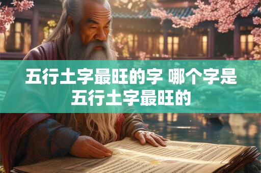 五行土字最旺的字 哪个字是五行土字最旺的 五行土字最旺的字 哪个字是五行土字最旺的