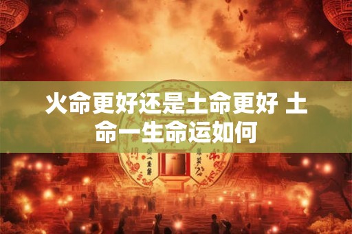 火命更好还是土命更好 土命一生命运如何