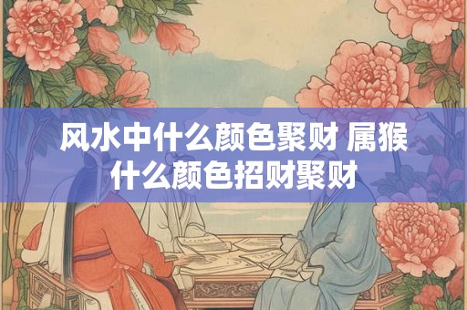 风水中什么颜色聚财 属猴什么颜色招财聚财